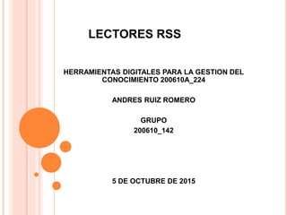LECTORES RSS
HERRAMIENTAS DIGITALES PARA LA GESTION DEL
CONOCIMIENTO 200610A_224
ANDRES RUIZ ROMERO
GRUPO
200610_142
5 DE OCTUBRE DE 2015
 
