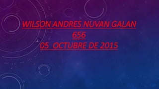 WILSON ANDRES NUVAN GALAN
656
05 OCTUBRE DE 2015
 
