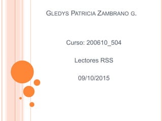 GLEDYS PATRICIA ZAMBRANO G.
Curso: 200610_504
Lectores RSS
09/10/2015
 