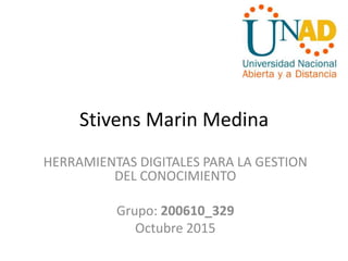 Stivens Marin Medina
HERRAMIENTAS DIGITALES PARA LA GESTION
DEL CONOCIMIENTO
Grupo: 200610_329
Octubre 2015
 
