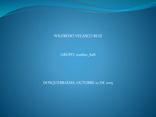 WILFREDO VELASCO RUIZ
GRUPO: 200610_628
DOSQUEBRADAS, OCTUBRE 10 DE 2015
 