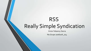 RSS
Really Simple Syndication
VictorYobanny Sierra
No.Grupo 200610A_224
 