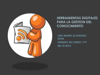 HERRAMIENTAS DIGITALES
PARA LA GESTION DEL
CONOCIMIENTO
LINA MARÍA ALVARADO
SOSA
NÚMERO DE CURSO: 719
08/10/2015
 