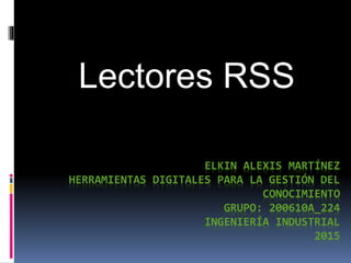 ELKIN ALEXIS MARTÍNEZ
HERRAMIENTAS DIGITALES PARA LA GESTIÓN DEL
CONOCIMIENTO
GRUPO: 200610A_224
INGENIERÍA INDUSTRIAL
2015
Lectores RSS
 