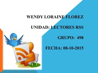 WENDY LORAINE FLOREZ
UNIDAD: LECTORES RSS
GRUPO: 498
FECHA: 08-10-2015
 
