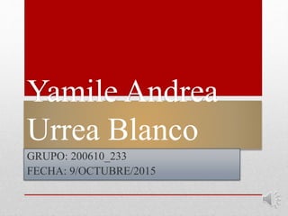 Yamile Andrea
Urrea Blanco
GRUPO: 200610_233
FECHA: 9/OCTUBRE/2015
 