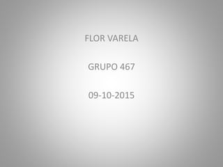 FLOR VARELA
GRUPO 467
09-10-2015
 