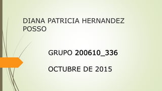 DIANA PATRICIA HERNANDEZ
POSSO
GRUPO 200610_336
OCTUBRE DE 2015
 