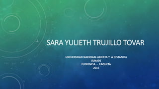 SARA YULIETH TRUJILLO TOVAR
UNIVERSIDAD NACIONAL ABIERTA Y A DISTANCIA
(UNAD)
FLORENCIA - CAQUETÀ
2015
 