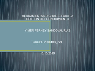 HERRAMIENTAS DIGITALES PARA LA
GESTION DEL CONOCIMIENTO
YIMER FERNEY SANDOVAL RUIZ
GRUPO 200610B_224
10/10/2015
 