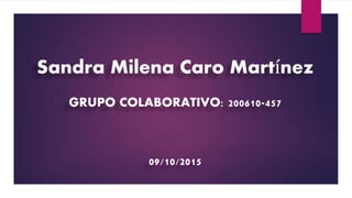 Sandra Milena Caro Martínez
GRUPO COLABORATIVO: 200610-457
09/10/2015
 