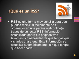 • RSS es una forma muy sencilla para que
puedas recibir, directamente de tu
ordenador en una pagina web online(a
través de...