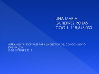 LINA MARIA
GUTIERREZ ROJAS
COG 1 ,118,546,030
HERRAMIENTAS DIGITALES PARA LA GESTION DEL CONOCIMIENTO
200610A_224
10 DE OCTUBRE 2015
 