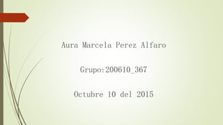 Aura Marcela Perez Alfaro
Grupo:200610_367
Octubre 10 del 2015
 