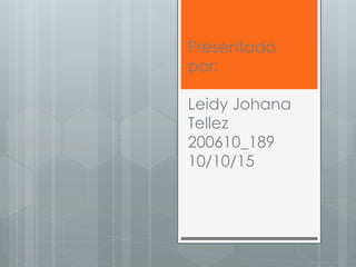 Presentado
por:
Leidy Johana
Tellez
200610_189
10/10/15
 