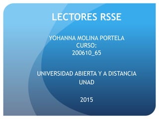 LECTORES RSSE
YOHANNA MOLINA PORTELA
CURSO:
200610_65
UNIVERSIDAD ABIERTA Y A DISTANCIA
UNAD
2015
 