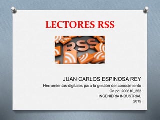 LECTORES RSS
JUAN CARLOS ESPINOSA REY
Herramientas digitales para la gestión del conocimiento
Grupo: 200610_252
INGENIERIA INDUSTRIAL
2015
 