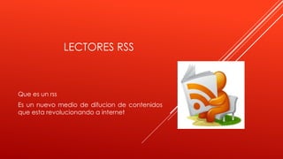 LECTORES RSS
Que es un rss
Es un nuevo medio de difucion de contenidos
que esta revolucionando a internet
 