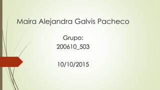 Maira Alejandra Galvis Pacheco
Grupo:
200610_503
10/10/2015
 