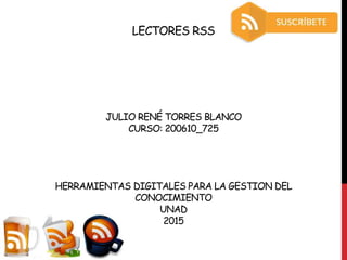LECTORES RSS
JULIO RENÉ TORRES BLANCO
CURSO: 200610_725
HERRAMIENTAS DIGITALES PARA LA GESTION DEL
CONOCIMIENTO
UNAD
2015
 