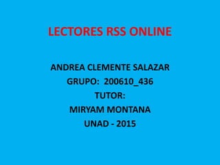 LECTORES RSS ONLINE
ANDREA CLEMENTE SALAZAR
GRUPO: 200610_436
TUTOR:
MIRYAM MONTANA
UNAD - 2015
 