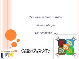 PAOLA ANDREA PIAMONTE PINZÓN
GRUPO: 200610_227
06 DE OCTUBRE DEL 2015
UNIVERSIDAD NACIONAL
ABIERTA Y A DISTANCIA
 