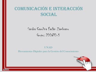 ComuniCaCión e interaCCión
soCial
Sandra Carolina Farfán Zambrano
Grupo: 200610-5
UNAD
Herramientas Digitales para la Gestión del Conocimiento
 