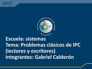 Escuela: sistemas
Tema: Problemas clásicos de IPC
(lectores y escritores)
Integrantes: Gabriel Calderón
 