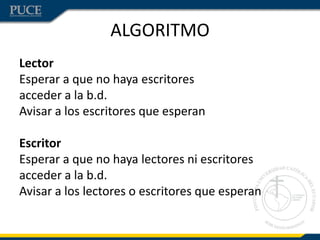 ALGORITMO
Lector
Esperar a que no haya escritores
acceder a la b.d.
Avisar a los escritores que esperan

Escritor
Esperar a que no haya lectores ni escritores
acceder a la b.d.
Avisar a los lectores o escritores que esperan
 