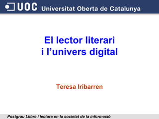 El lector literari
                  i l’univers digital


                          Teresa Iribarren



Postgrau Llibre i lectura en la societat de la informació
 
