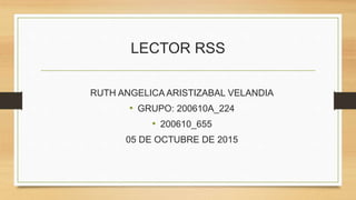 LECTOR RSS
RUTH ANGELICA ARISTIZABAL VELANDIA
• GRUPO: 200610A_224
• 200610_655
05 DE OCTUBRE DE 2015
 