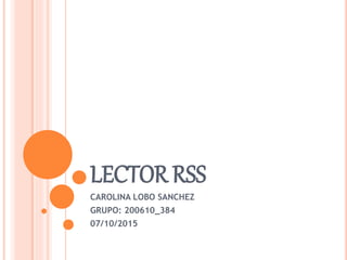 LECTOR RSS
CAROLINA LOBO SANCHEZ
GRUPO: 200610_384
07/10/2015
 