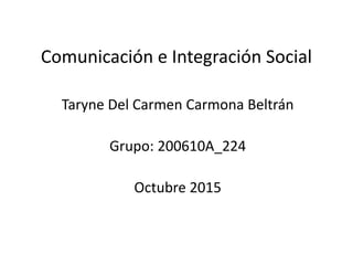 Comunicación e Integración Social
Taryne Del Carmen Carmona Beltrán
Grupo: 200610A_224
Octubre 2015
 