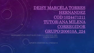 DEISY MARCELA TORRES
HERNANDEZ
COD:1024471211
TUTOR:ANA MILENA
CORREGIDOR
GRUPO:200610A_224
HERRAMIENTAS DIGITALES PARA LA GESTION DEL
CONOCIMIENTO
APORTE INDIVIDUAL UNIDAD II
 