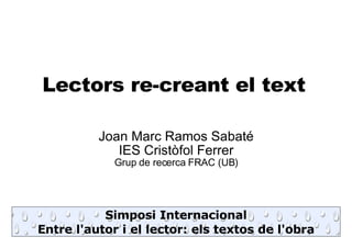 Lectors re-creant el text ,[object Object],[object Object],[object Object],Simposi Internacional Entre l'autor i el lector: els textos de l'obra 