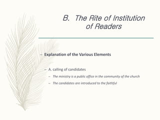 B. The Rite of Institution
of Readers
– Explanation of the Various Elements
– A. calling of candidates
– The ministry is a public office in the community of the church
– The candidates are introduced to the faithful
 