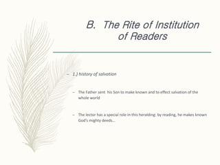 B. The Rite of Institution
of Readers
– 1.) history of salvation
– The Father sent his Son to make known and to effect salvation of the
whole world
– The lector has a special role in this heralding: by reading, he makes known
God’s mighty deeds…
 