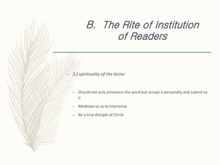 B. The Rite of Institution
of Readers
– 3.) spirituality of the lector
– Should not only announce the word but accept it personally and submit to
it
– Meditate so as to interiorize
– Be a true disciple of Christ
 