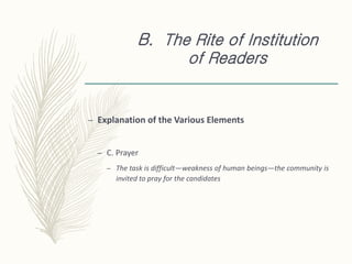 B. The Rite of Institution
of Readers
– Explanation of the Various Elements
– C. Prayer
– The task is difficult—weakness of human beings—the community is
invited to pray for the candidates
 