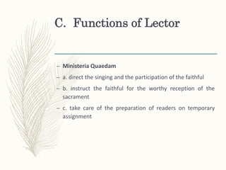 C. Functions of Lector
– Ministeria Quaedam
– a. direct the singing and the participation of the faithful
– b. instruct the faithful for the worthy reception of the
sacrament
– c. take care of the preparation of readers on temporary
assignment
 