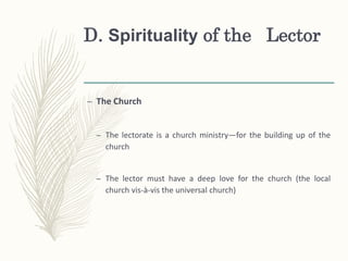 D. Spirituality of the Lector
– The Church
– The lectorate is a church ministry—for the building up of the
church
– The lector must have a deep love for the church (the local
church vis-à-vis the universal church)
 