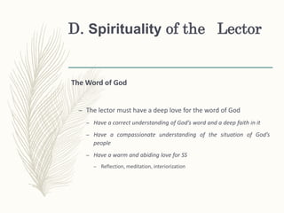 D. Spirituality of the Lector
The Word of God
– The lector must have a deep love for the word of God
– Have a correct understanding of God’s word and a deep faith in it
– Have a compassionate understanding of the situation of God’s
people
– Have a warm and abiding love for SS
– Reflection, meditation, interiorization
 