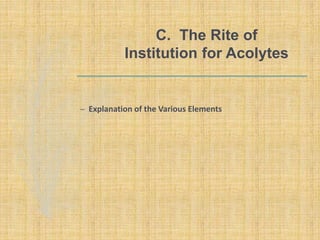 C. The Rite of
Institution for Acolytes
– Explanation of the Various Elements
 