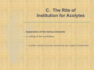 C. The Rite of
Institution for Acolytes
– Explanation of the Various Elements
– a. calling of the candidates
– A public ministry thus the community has a right to know them
 