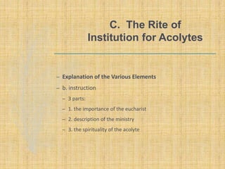 C. The Rite of
Institution for Acolytes
– Explanation of the Various Elements
– b. instruction
– 3 parts:
– 1. the importance of the eucharist
– 2. description of the ministry
– 3. the spirituality of the acolyte
 