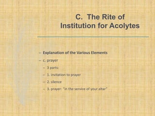 C. The Rite of
Institution for Acolytes
– Explanation of the Various Elements
– c. prayer
– 3 parts:
– 1. invitation to prayer
– 2. silence
– 3. prayer: “in the service of your altar”
 