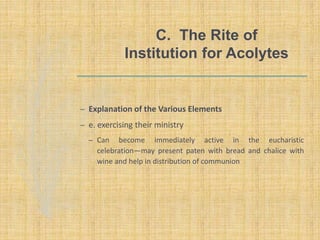 C. The Rite of
Institution for Acolytes
– Explanation of the Various Elements
– e. exercising their ministry
– Can become immediately active in the eucharistic
celebration—may present paten with bread and chalice with
wine and help in distribution of communion
 