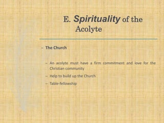 E. Spirituality of the
Acolyte
– The Church
– An acolyte must have a firm commitment and love for the
Christian community
– Help to build up the Church
– Table-fellowship
 