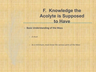 F. Knowledge the
Acolyte is Supposed
to Have
– Basic Understanding of the Mass
– A must
– As a minimum, must know the various parts of the Mass
 