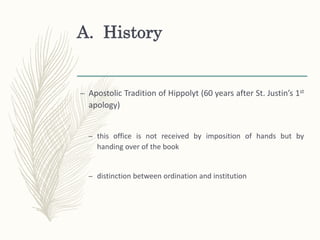 A. History
– Apostolic Tradition of Hippolyt (60 years after St. Justin’s 1st
apology)
– this office is not received by imposition of hands but by
handing over of the book
– distinction between ordination and institution
 